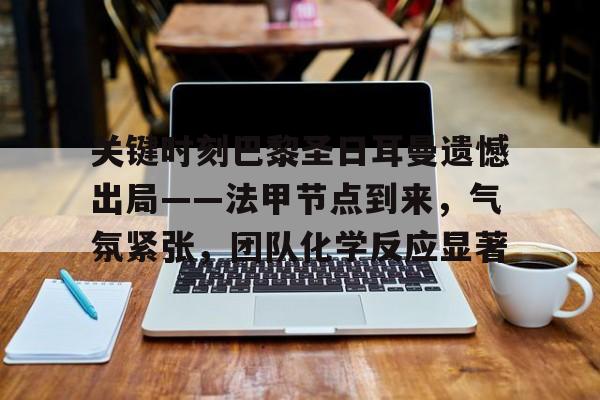 乐动体育网页版-关键时刻巴黎圣日耳曼遗憾出局——法甲节点到来，气氛紧张，团队化学反应显著的简单介绍