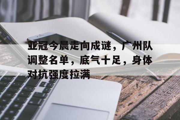 乐动在线登入-亚冠今晨走向成谜，广州队调整名单，底气十足，身体对抗强度拉满的简单介绍