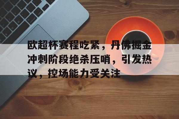 乐动体育官方网站-关于欧超杯赛程吃紧，丹佛掘金冲刺阶段绝杀压哨，引发热议，控场能力受关注的信息