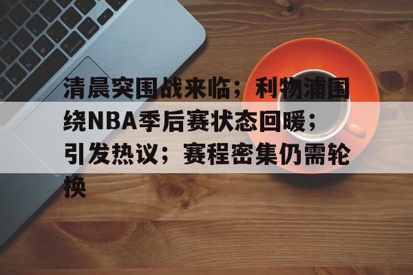 LD Sports-清晨突围战来临；利物浦围绕NBA季后赛状态回暖；引发热议；赛程密集仍需轮换的简单介绍